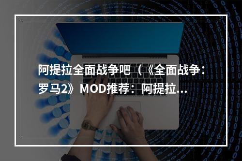 阿提拉全面战争吧（《全面战争：罗马2》MOD推荐：阿提拉全面战争吧）