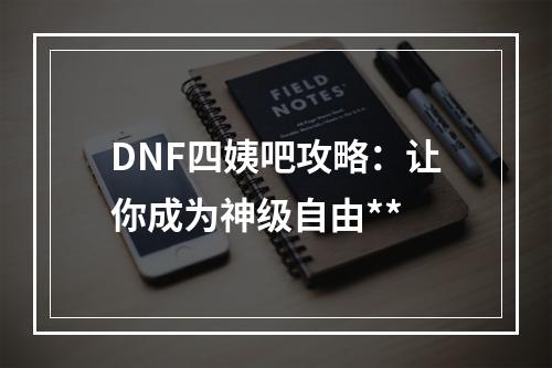 DNF四姨吧攻略：让你成为神级自由**