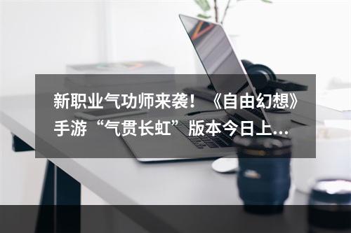 新职业气功师来袭！《自由幻想》手游“气贯长虹”版本今日上线--安卓攻略网