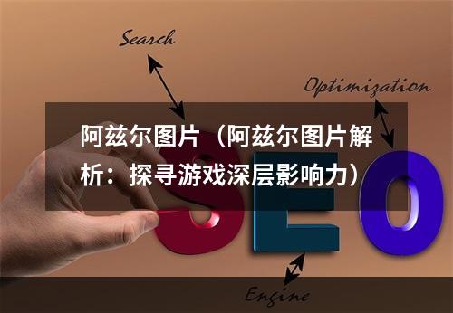 阿兹尔图片（阿兹尔图片解析：探寻游戏深层影响力）