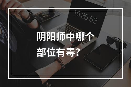 阴阳师中哪个部位有毒？