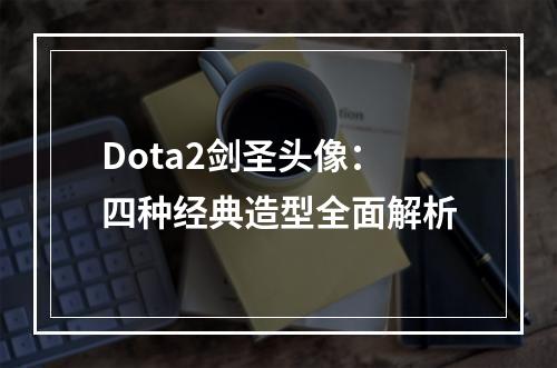 Dota2剑圣头像：四种经典造型全面解析