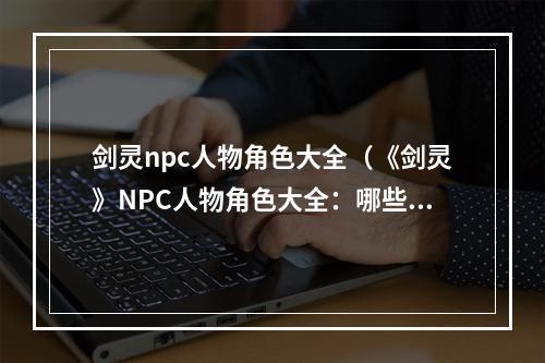 剑灵npc人物角色大全（《剑灵》NPC人物角色大全：哪些人物是你见过的？）