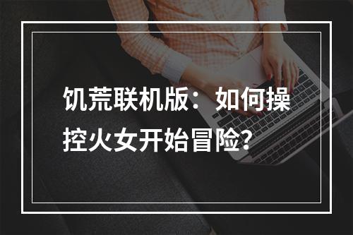 饥荒联机版：如何操控火女开始冒险？