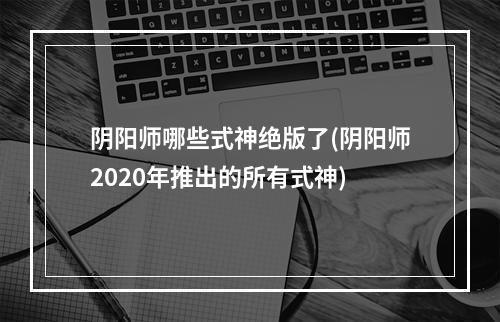 阴阳师哪些式神绝版了(阴阳师2020年推出的所有式神)