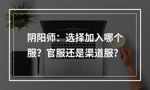 阴阳师：选择加入哪个服？官服还是渠道服？