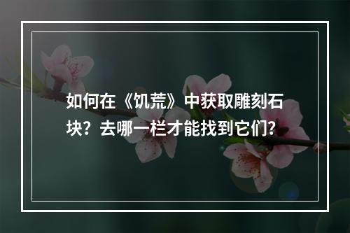 如何在《饥荒》中获取雕刻石块？去哪一栏才能找到它们？