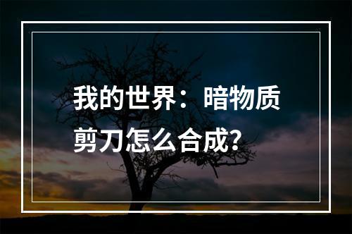 我的世界：暗物质剪刀怎么合成？