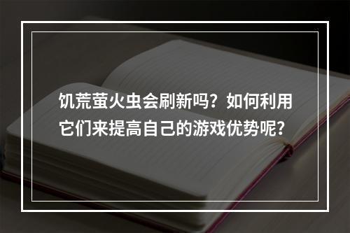 饥荒萤火虫会刷新吗？如何利用它们来提高自己的游戏优势呢？