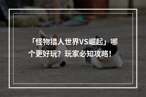 「怪物猎人世界VS崛起」哪个更好玩？玩家必知攻略！