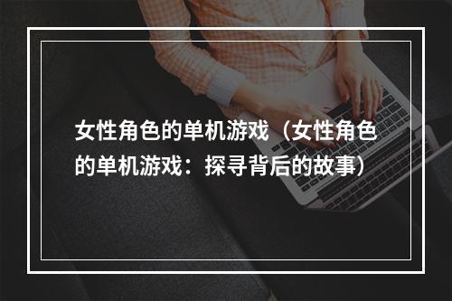 女性角色的单机游戏（女性角色的单机游戏：探寻背后的故事）