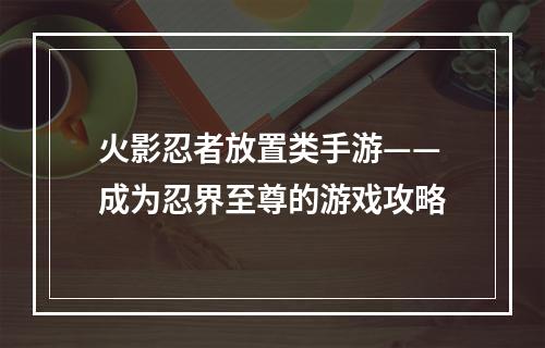 火影忍者放置类手游——成为忍界至尊的游戏攻略