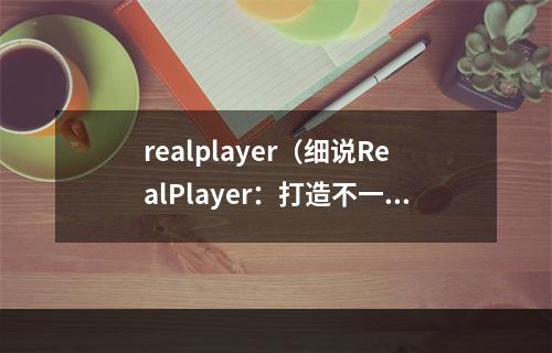 realplayer（细说RealPlayer：打造不一样的媒体播放器）