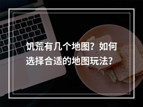 饥荒有几个地图？如何选择合适的地图玩法？