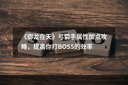 《御龙在天》弓箭手属性加点攻略，提高你打BOSS的效率