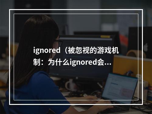 ignored（被忽视的游戏机制：为什么ignored会让你受益匪浅？）