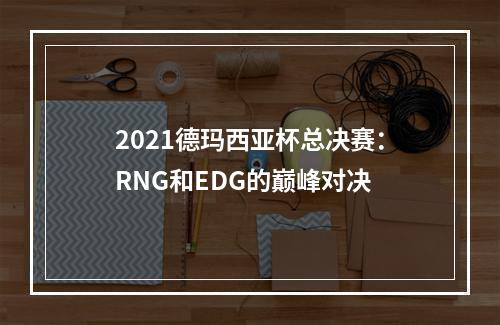 2021德玛西亚杯总决赛：RNG和EDG的巅峰对决