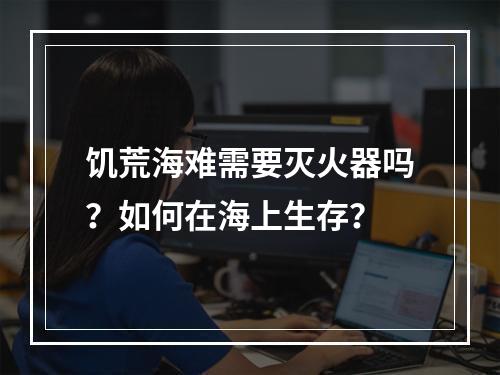 饥荒海难需要灭火器吗？如何在海上生存？