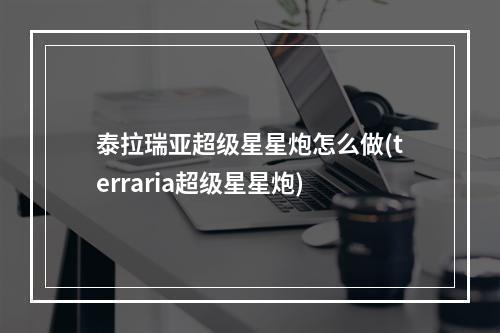 泰拉瑞亚超级星星炮怎么做(terraria超级星星炮)