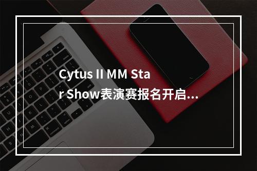 Cytus II MM Star Show表演赛报名开启，**首场落地厦门--游戏攻略网