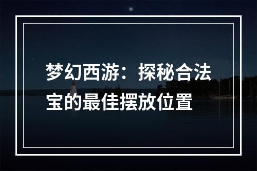 梦幻西游：探秘合法宝的最佳摆放位置