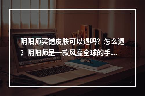 阴阳师买错皮肤可以退吗？怎么退？阴阳师是一款风靡全球的手游，里面有许多精美的皮肤供玩家购买。然而，偶