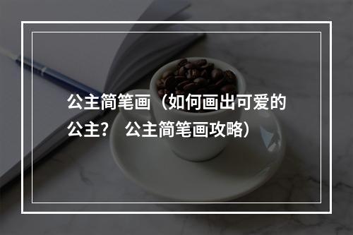 公主简笔画（如何画出可爱的公主？  公主简笔画攻略）