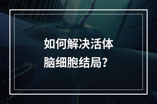 如何解决活体脑细胞结局？