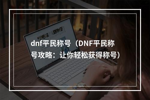 dnf平民称号（DNF平民称号攻略：让你轻松获得称号）