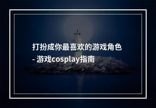 打扮成你最喜欢的游戏角色 - 游戏cosplay指南