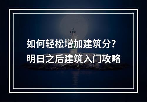 如何轻松增加建筑分？明日之后建筑入门攻略