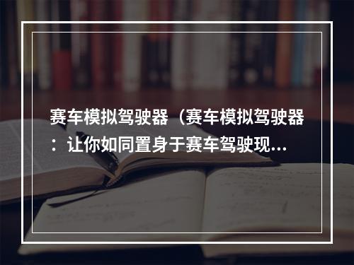 赛车模拟驾驶器（赛车模拟驾驶器：让你如同置身于赛车驾驶现场）