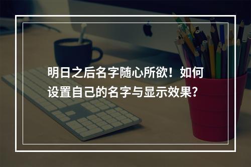 明日之后名字随心所欲！如何设置自己的名字与显示效果？