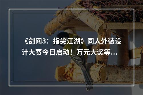 《剑网3：指尖江湖》同人外装设计大赛今日启动！万元大奖等你来拿！--手游攻略网