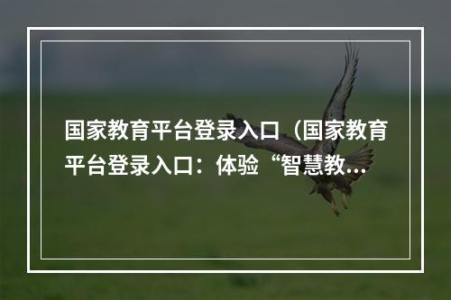 国家教育平台登录入口（国家教育平台登录入口：体验“智慧教育”截然不同的新体验！）