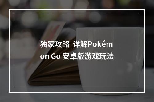 独家攻略  详解Pokémon Go 安卓版游戏玩法