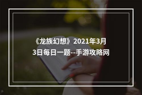 《龙族幻想》2021年3月3日每日一题--手游攻略网