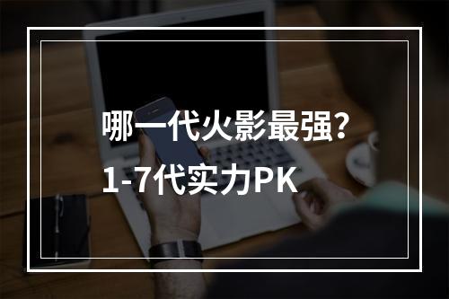 哪一代火影最强？1-7代实力PK