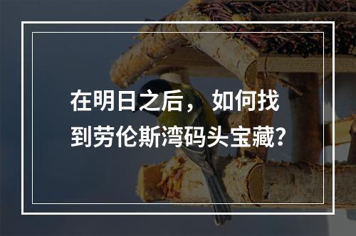 在明日之后， 如何找到劳伦斯湾码头宝藏？