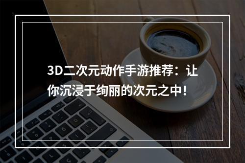 3D二次元动作手游推荐：让你沉浸于绚丽的次元之中！