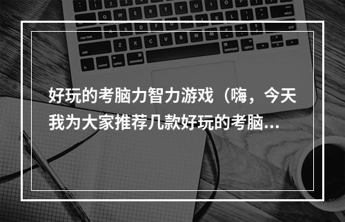 好玩的考脑力智力游戏（嗨，今天我为大家推荐几款好玩的考脑力智力游戏！）