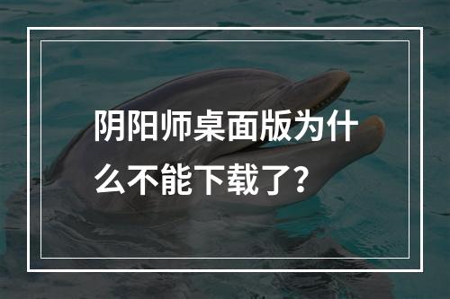 阴阳师桌面版为什么不能下载了？