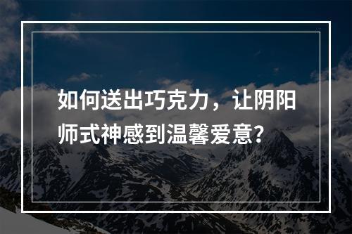 如何送出巧克力，让阴阳师式神感到温馨爱意？