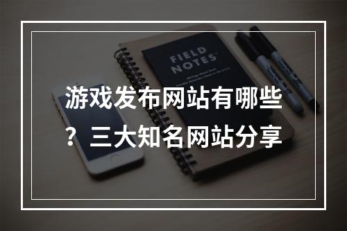 游戏发布网站有哪些？三大知名网站分享