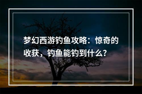 梦幻西游钓鱼攻略：惊奇的收获，钓鱼能钓到什么？