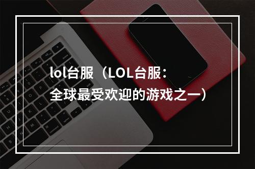 lol台服（LOL台服：全球最受欢迎的游戏之一）