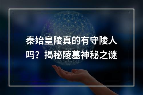 秦始皇陵真的有守陵人吗？揭秘陵墓神秘之谜