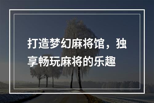 打造梦幻麻将馆，独享畅玩麻将的乐趣