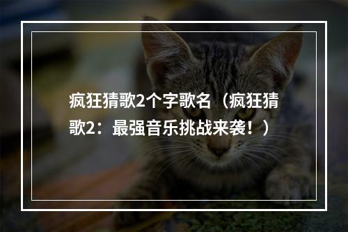 疯狂猜歌2个字歌名（疯狂猜歌2：最强音乐挑战来袭！）