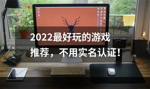 2022最好玩的游戏推荐，不用实名认证！